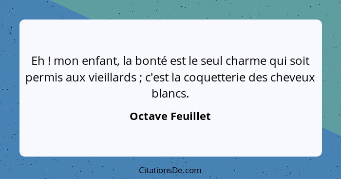 Eh ! mon enfant, la bonté est le seul charme qui soit permis aux vieillards ; c'est la coquetterie des cheveux blancs.... - Octave Feuillet