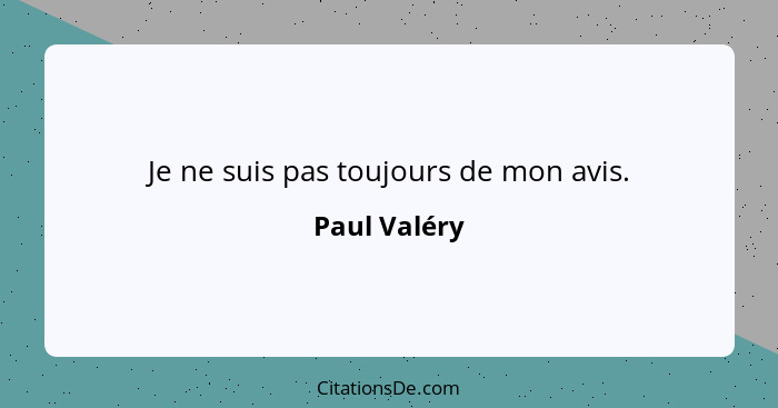 Je ne suis pas toujours de mon avis.... - Paul Valéry