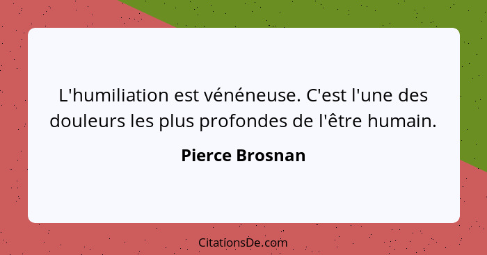 L'humiliation est vénéneuse. C'est l'une des douleurs les plus profondes de l'être humain.... - Pierce Brosnan