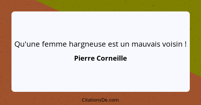 Qu'une femme hargneuse est un mauvais voisin !... - Pierre Corneille