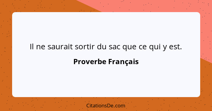 Il ne saurait sortir du sac que ce qui y est.... - Proverbe Français