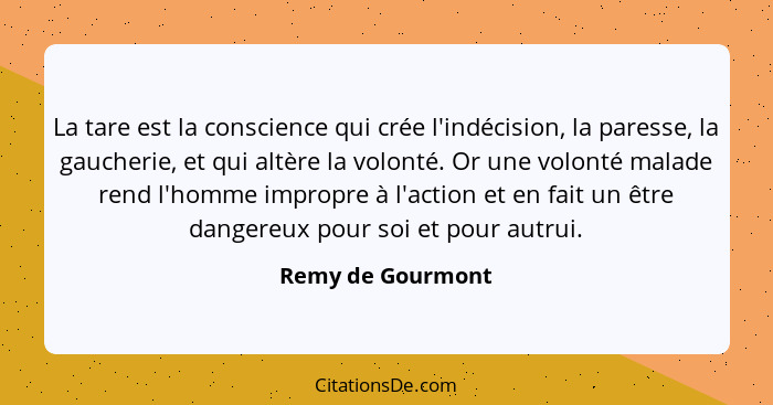 La tare est la conscience qui crée l'indécision, la paresse, la gaucherie, et qui altère la volonté. Or une volonté malade rend l'h... - Remy de Gourmont