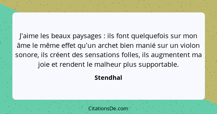 J'aime les beaux paysages : ils font quelquefois sur mon âme le même effet qu'un archet bien manié sur un violon sonore, ils créent de... - Stendhal