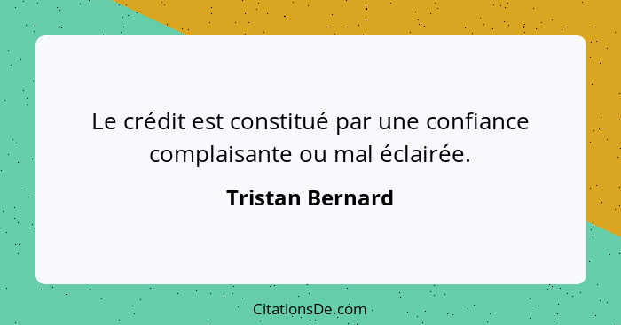 Le crédit est constitué par une confiance complaisante ou mal éclairée.... - Tristan Bernard