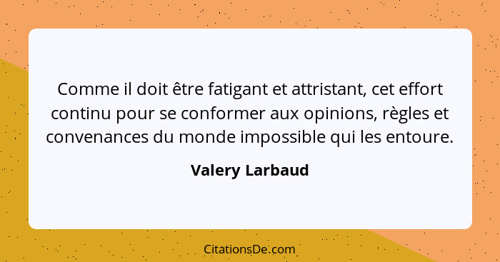 Comme il doit être fatigant et attristant, cet effort continu pour se conformer aux opinions, règles et convenances du monde impossib... - Valery Larbaud