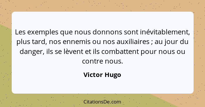 Les exemples que nous donnons sont inévitablement, plus tard, nos ennemis ou nos auxiliaires ; au jour du danger, ils se lèvent et... - Victor Hugo