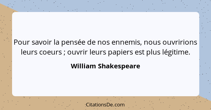 Pour savoir la pensée de nos ennemis, nous ouvririons leurs coeurs ; ouvrir leurs papiers est plus légitime.... - William Shakespeare