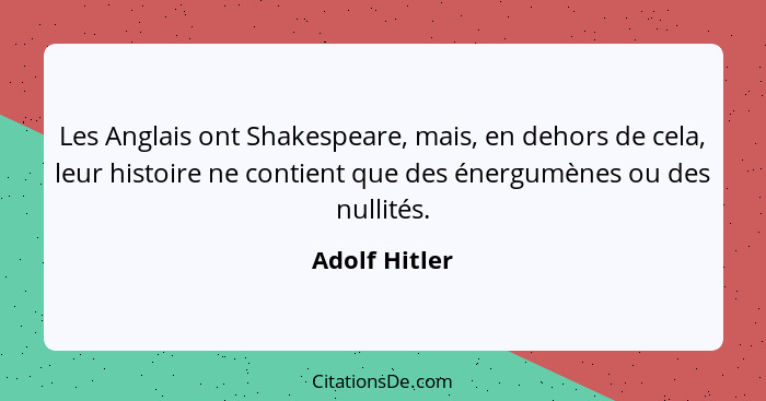 Les Anglais ont Shakespeare, mais, en dehors de cela, leur histoire ne contient que des énergumènes ou des nullités.... - Adolf Hitler