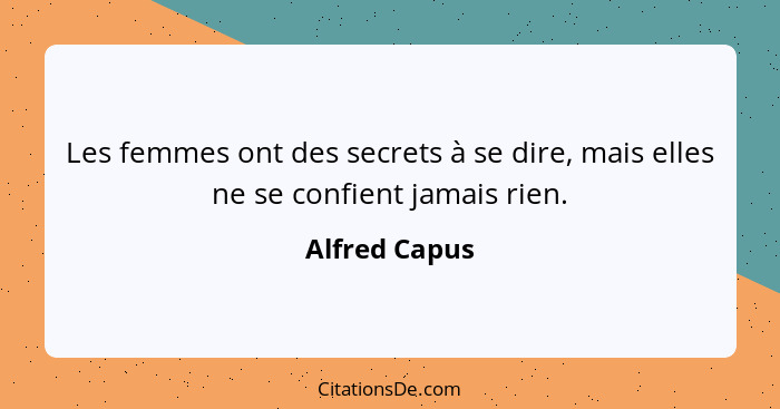 Les femmes ont des secrets à se dire, mais elles ne se confient jamais rien.... - Alfred Capus