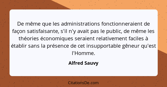 De même que les administrations fonctionneraient de façon satisfaisante, s'il n'y avait pas le public, de même les théories économiques... - Alfred Sauvy