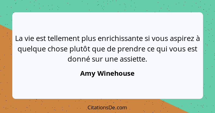 La vie est tellement plus enrichissante si vous aspirez à quelque chose plutôt que de prendre ce qui vous est donné sur une assiette.... - Amy Winehouse