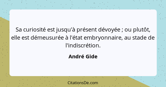 Sa curiosité est jusqu'à présent dévoyée ; ou plutôt, elle est démeusurée à l'état embryonnaire, au stade de l'indiscrétion.... - André Gide