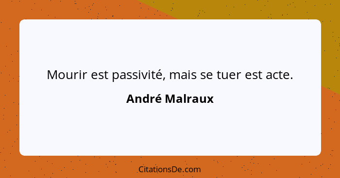 Mourir est passivité, mais se tuer est acte.... - André Malraux