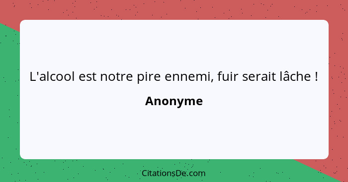 L'alcool est notre pire ennemi, fuir serait lâche !... - Anonyme