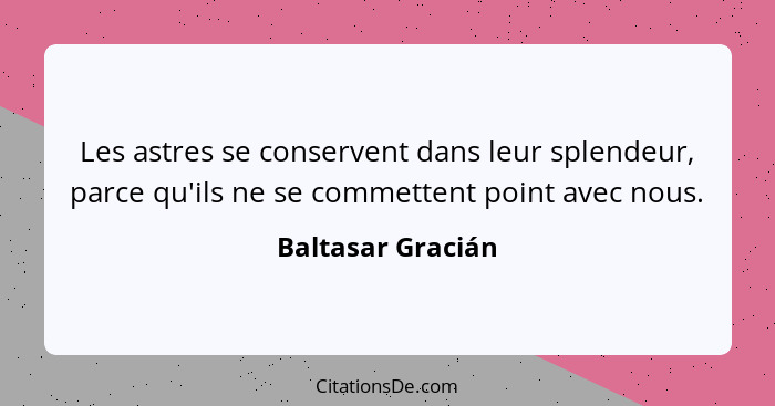 Les astres se conservent dans leur splendeur, parce qu'ils ne se commettent point avec nous.... - Baltasar Gracián