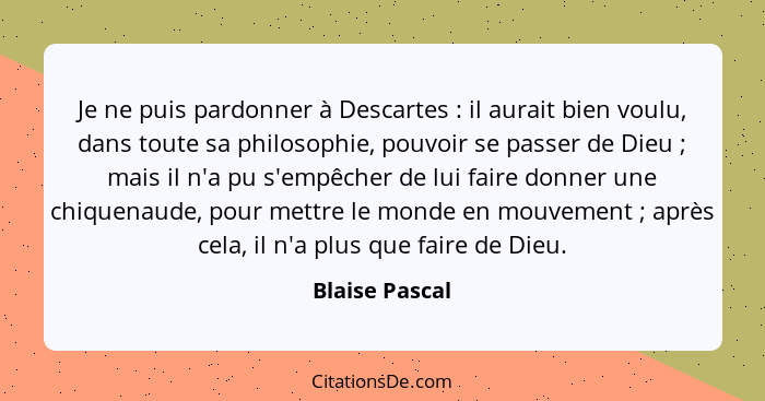 Je ne puis pardonner à Descartes : il aurait bien voulu, dans toute sa philosophie, pouvoir se passer de Dieu ; mais il n'a... - Blaise Pascal