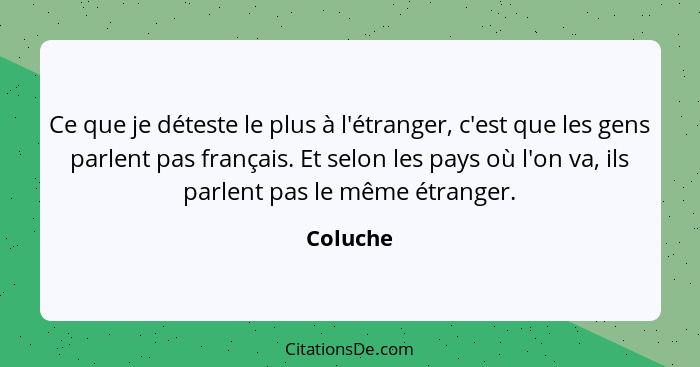 Ce que je déteste le plus à l'étranger, c'est que les gens parlent pas français. Et selon les pays où l'on va, ils parlent pas le même étran... - Coluche