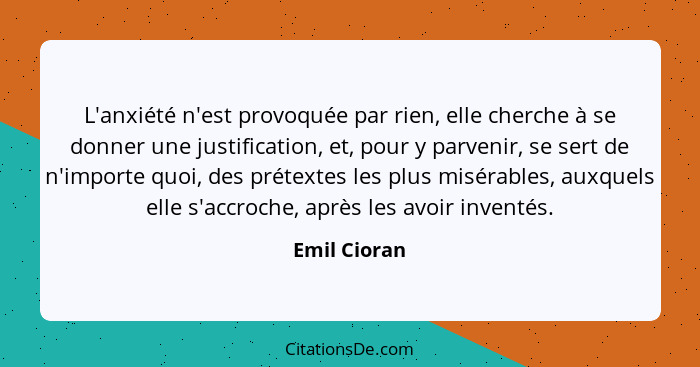 L'anxiété n'est provoquée par rien, elle cherche à se donner une justification, et, pour y parvenir, se sert de n'importe quoi, des prét... - Emil Cioran