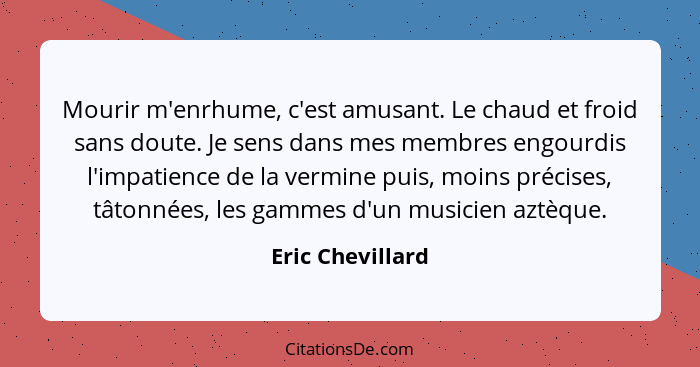 Mourir m'enrhume, c'est amusant. Le chaud et froid sans doute. Je sens dans mes membres engourdis l'impatience de la vermine puis, m... - Eric Chevillard