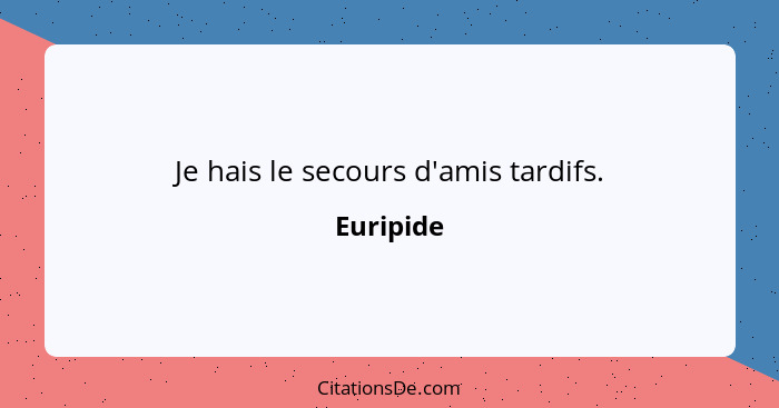 Je hais le secours d'amis tardifs.... - Euripide