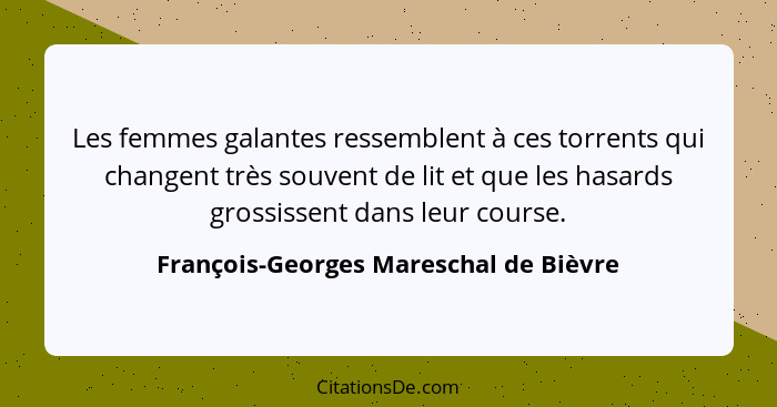 Les femmes galantes ressemblent à ces torrents qui changent très souvent de lit et que les hasards grossissent... - François-Georges Mareschal de Bièvre