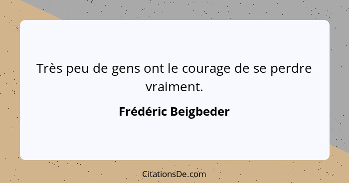 Très peu de gens ont le courage de se perdre vraiment.... - Frédéric Beigbeder