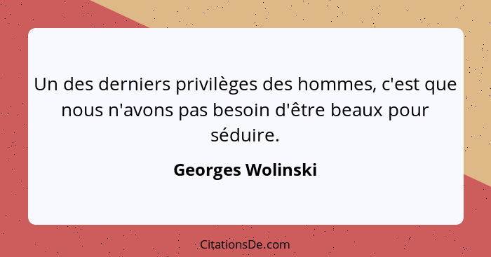 Un des derniers privilèges des hommes, c'est que nous n'avons pas besoin d'être beaux pour séduire.... - Georges Wolinski