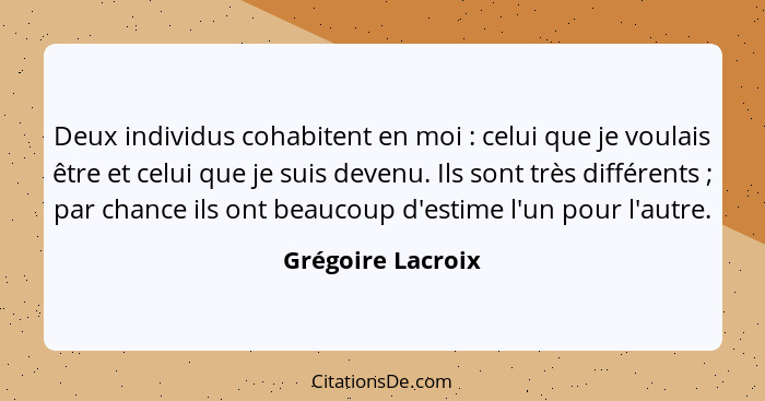 Deux individus cohabitent en moi : celui que je voulais être et celui que je suis devenu. Ils sont très différents ; par... - Grégoire Lacroix