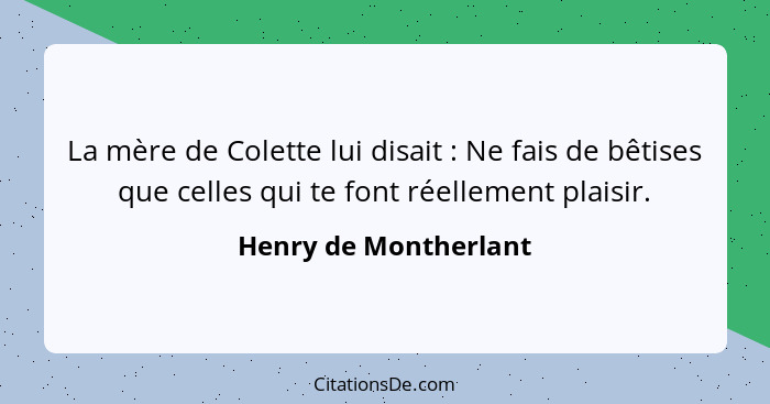 La mère de Colette lui disait : Ne fais de bêtises que celles qui te font réellement plaisir.... - Henry de Montherlant