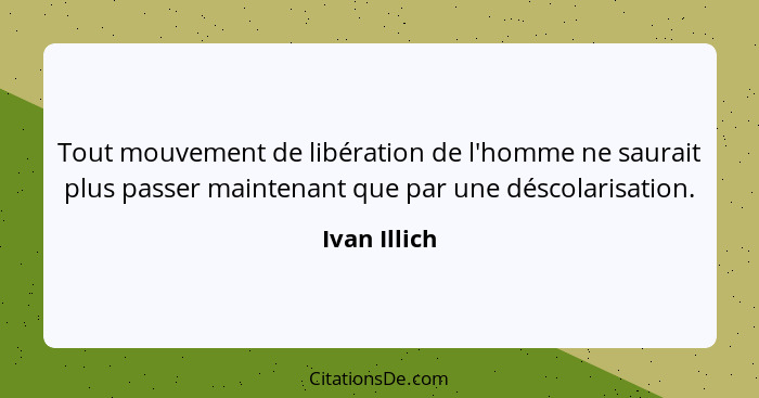 Tout mouvement de libération de l'homme ne saurait plus passer maintenant que par une déscolarisation.... - Ivan Illich