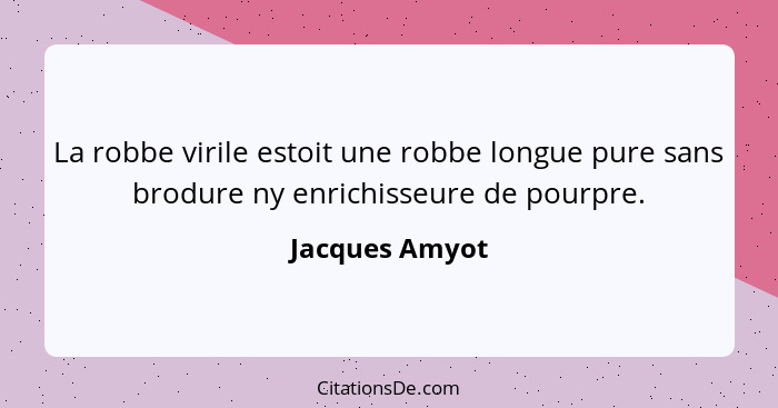 La robbe virile estoit une robbe longue pure sans brodure ny enrichisseure de pourpre.... - Jacques Amyot