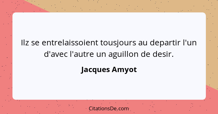 Ilz se entrelaissoient tousjours au departir l'un d'avec l'autre un aguillon de desir.... - Jacques Amyot