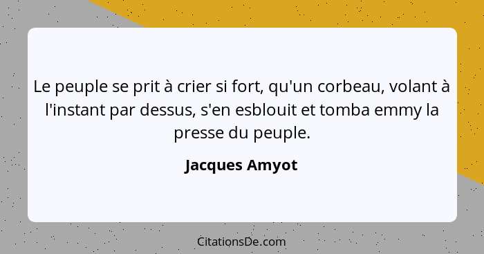 Le peuple se prit à crier si fort, qu'un corbeau, volant à l'instant par dessus, s'en esblouit et tomba emmy la presse du peuple.... - Jacques Amyot