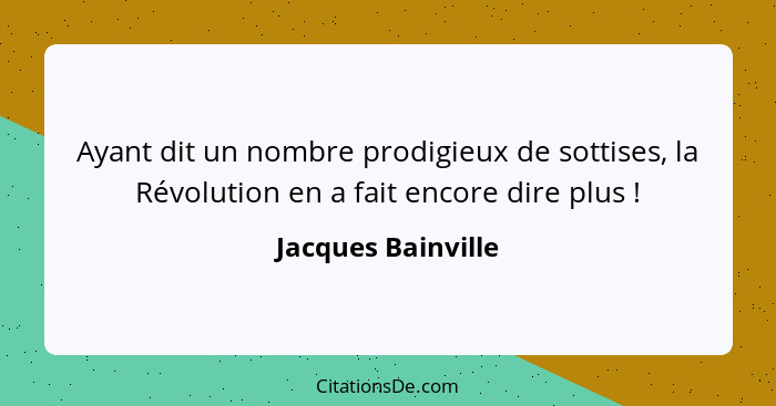 Ayant dit un nombre prodigieux de sottises, la Révolution en a fait encore dire plus !... - Jacques Bainville