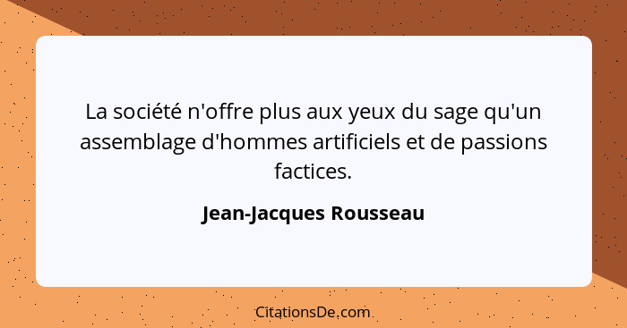 La société n'offre plus aux yeux du sage qu'un assemblage d'hommes artificiels et de passions factices.... - Jean-Jacques Rousseau