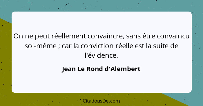 On ne peut réellement convaincre, sans être convaincu soi-même ; car la conviction réelle est la suite de l'évidenc... - Jean Le Rond d'Alembert