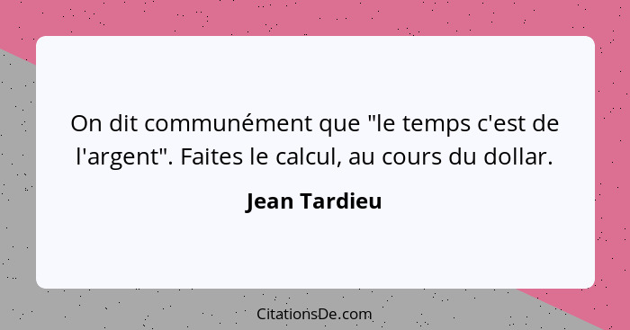 On dit communément que "le temps c'est de l'argent". Faites le calcul, au cours du dollar.... - Jean Tardieu