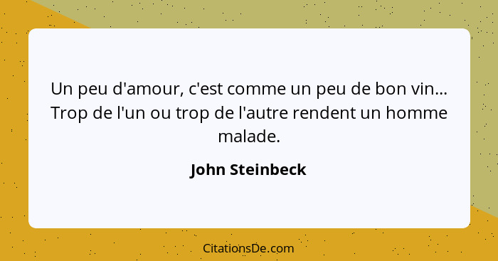 Un peu d'amour, c'est comme un peu de bon vin... Trop de l'un ou trop de l'autre rendent un homme malade.... - John Steinbeck