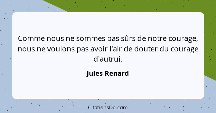 Comme nous ne sommes pas sûrs de notre courage, nous ne voulons pas avoir l'air de douter du courage d'autrui.... - Jules Renard