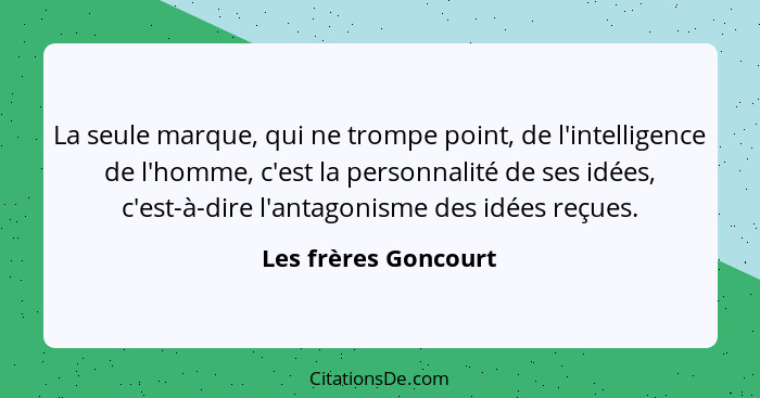 La seule marque, qui ne trompe point, de l'intelligence de l'homme, c'est la personnalité de ses idées, c'est-à-dire l'antagonis... - Les frères Goncourt