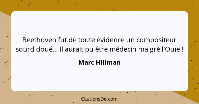 Beethoven fut de toute évidence un compositeur sourd doué... Il aurait pu être médecin malgrè l'Ouïe !... - Marc Hillman