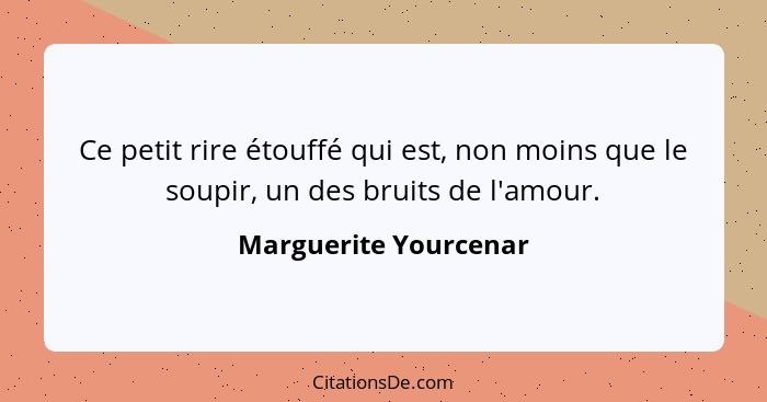 Ce petit rire étouffé qui est, non moins que le soupir, un des bruits de l'amour.... - Marguerite Yourcenar