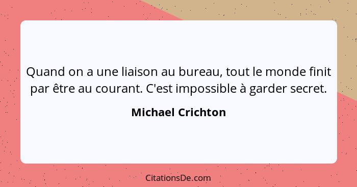 Quand on a une liaison au bureau, tout le monde finit par être au courant. C'est impossible à garder secret.... - Michael Crichton