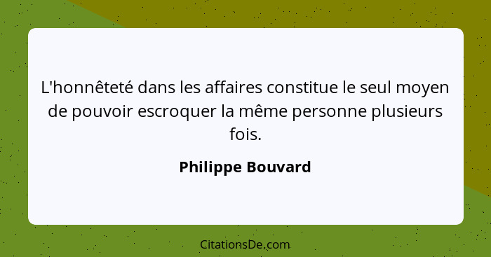 L'honnêteté dans les affaires constitue le seul moyen de pouvoir escroquer la même personne plusieurs fois.... - Philippe Bouvard