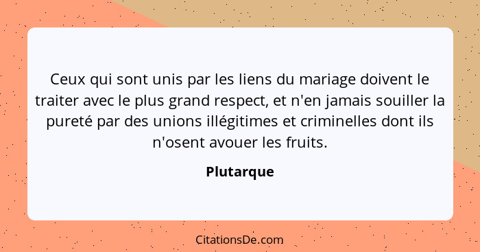 Ceux qui sont unis par les liens du mariage doivent le traiter avec le plus grand respect, et n'en jamais souiller la pureté par des union... - Plutarque