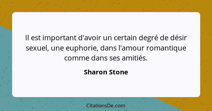 Il est important d'avoir un certain degré de désir sexuel, une euphorie, dans l'amour romantique comme dans ses amitiés.... - Sharon Stone