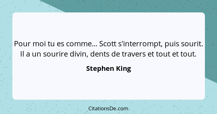 Pour moi tu es comme... Scott s'interrompt, puis sourit. Il a un sourire divin, dents de travers et tout et tout.... - Stephen King