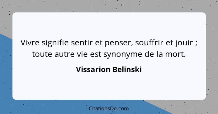 Vivre signifie sentir et penser, souffrir et jouir ; toute autre vie est synonyme de la mort.... - Vissarion Belinski