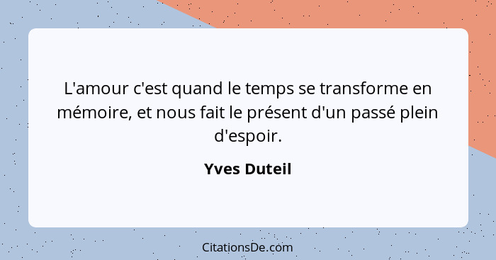 L'amour c'est quand le temps se transforme en mémoire, et nous fait le présent d'un passé plein d'espoir.... - Yves Duteil