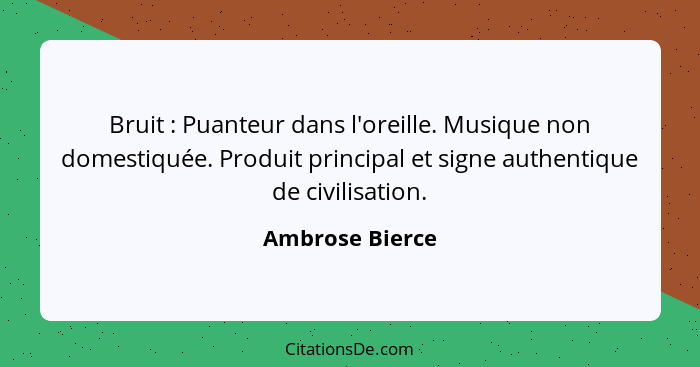 Bruit : Puanteur dans l'oreille. Musique non domestiquée. Produit principal et signe authentique de civilisation.... - Ambrose Bierce